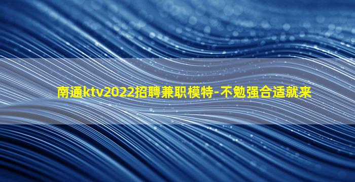 南通ktv2022招聘兼职模特-不勉强合适就来